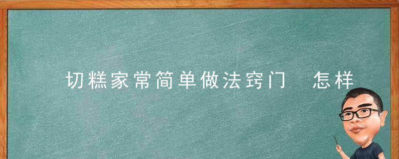 切糕家常简单做法窍门 怎样家常切糕